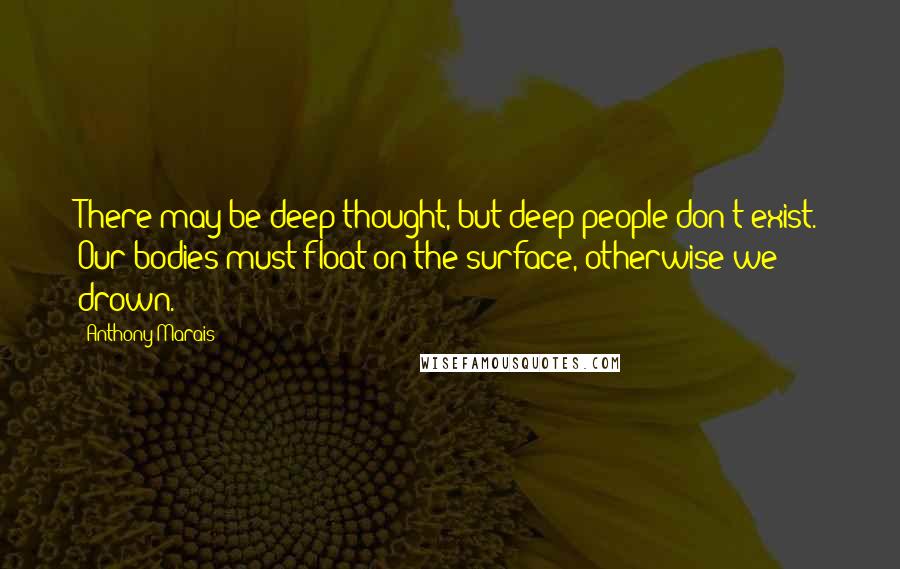 Anthony Marais Quotes: There may be deep thought, but deep people don't exist. Our bodies must float on the surface, otherwise we drown.