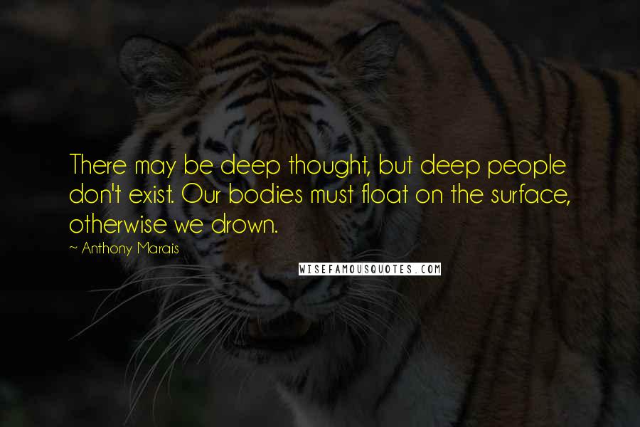 Anthony Marais Quotes: There may be deep thought, but deep people don't exist. Our bodies must float on the surface, otherwise we drown.