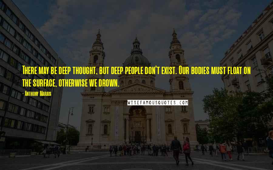 Anthony Marais Quotes: There may be deep thought, but deep people don't exist. Our bodies must float on the surface, otherwise we drown.