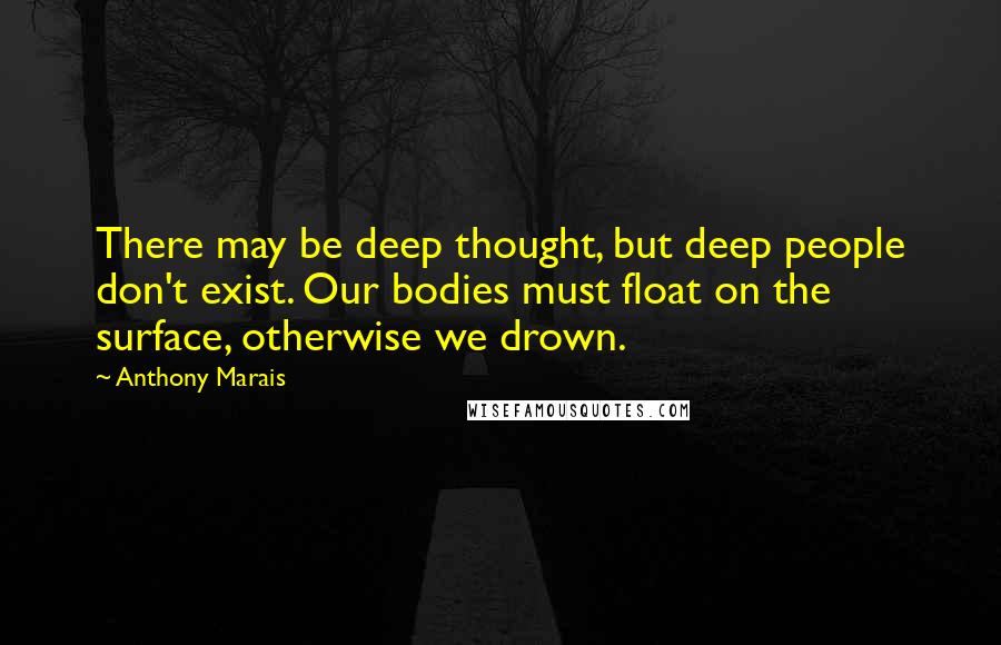 Anthony Marais Quotes: There may be deep thought, but deep people don't exist. Our bodies must float on the surface, otherwise we drown.