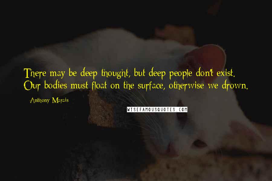 Anthony Marais Quotes: There may be deep thought, but deep people don't exist. Our bodies must float on the surface, otherwise we drown.