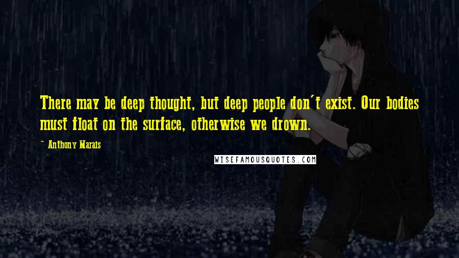 Anthony Marais Quotes: There may be deep thought, but deep people don't exist. Our bodies must float on the surface, otherwise we drown.