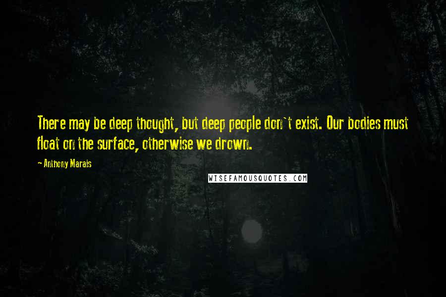 Anthony Marais Quotes: There may be deep thought, but deep people don't exist. Our bodies must float on the surface, otherwise we drown.