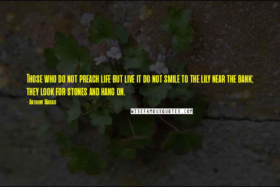 Anthony Marais Quotes: Those who do not preach life but live it do not smile to the lily near the bank; they look for stones and hang on.