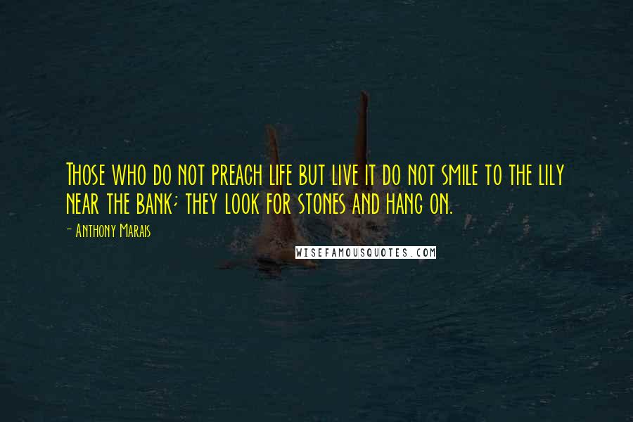 Anthony Marais Quotes: Those who do not preach life but live it do not smile to the lily near the bank; they look for stones and hang on.