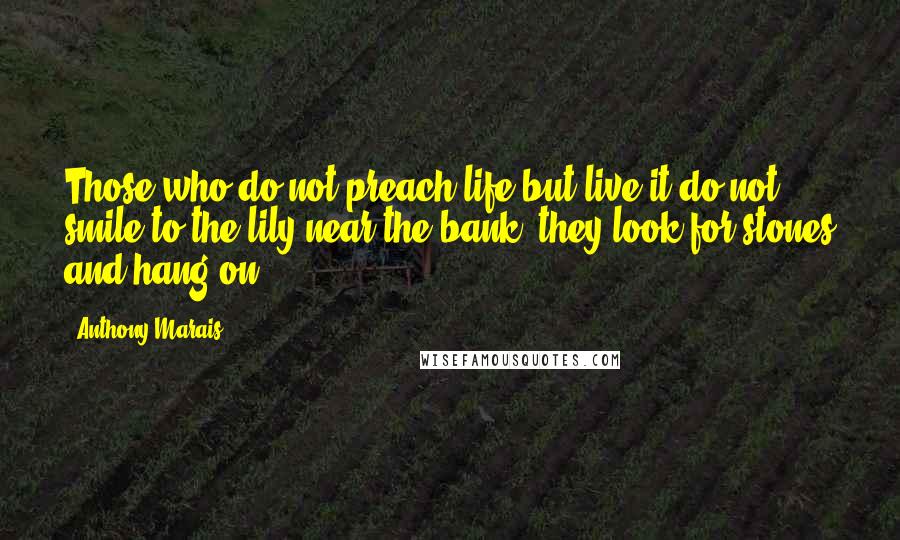 Anthony Marais Quotes: Those who do not preach life but live it do not smile to the lily near the bank; they look for stones and hang on.