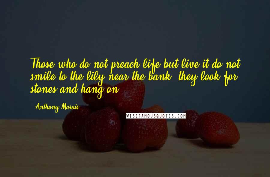 Anthony Marais Quotes: Those who do not preach life but live it do not smile to the lily near the bank; they look for stones and hang on.