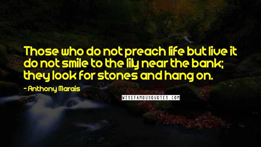 Anthony Marais Quotes: Those who do not preach life but live it do not smile to the lily near the bank; they look for stones and hang on.