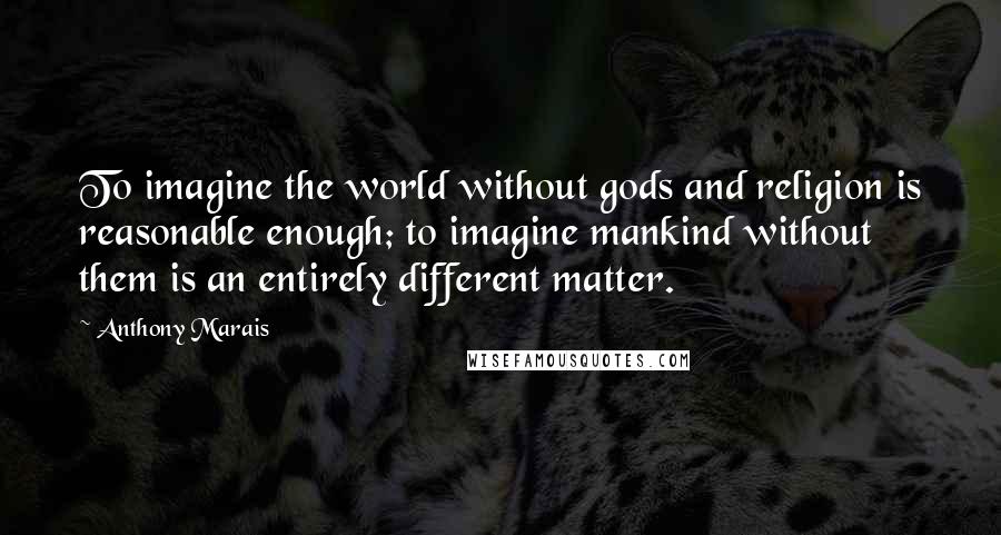 Anthony Marais Quotes: To imagine the world without gods and religion is reasonable enough; to imagine mankind without them is an entirely different matter.