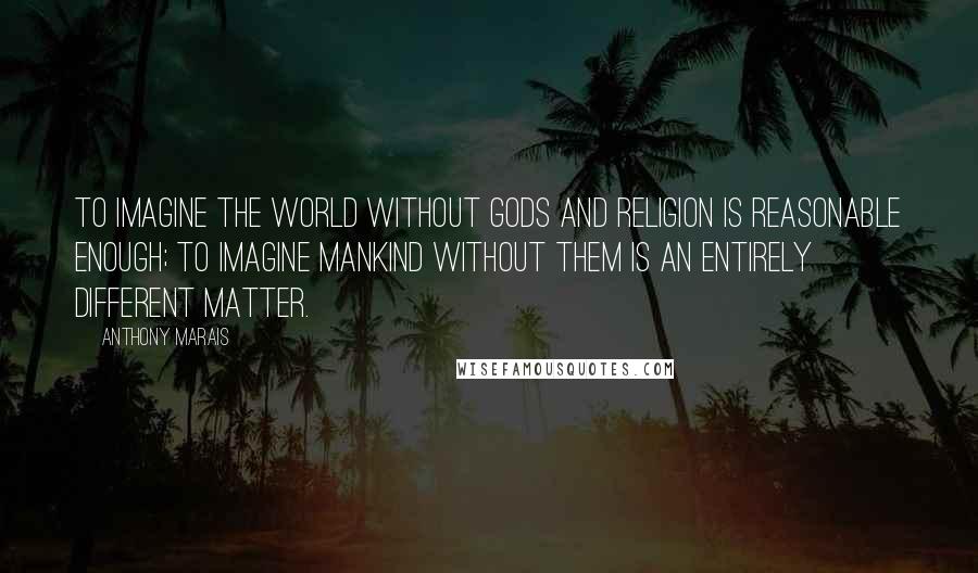 Anthony Marais Quotes: To imagine the world without gods and religion is reasonable enough; to imagine mankind without them is an entirely different matter.