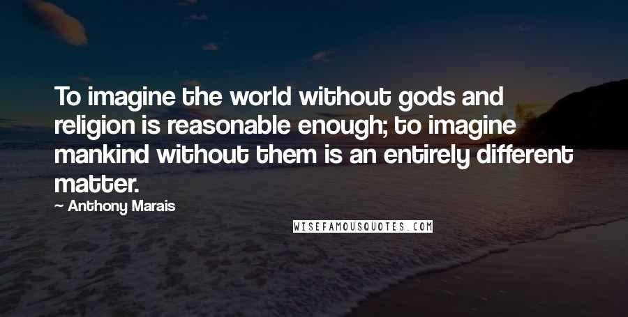 Anthony Marais Quotes: To imagine the world without gods and religion is reasonable enough; to imagine mankind without them is an entirely different matter.