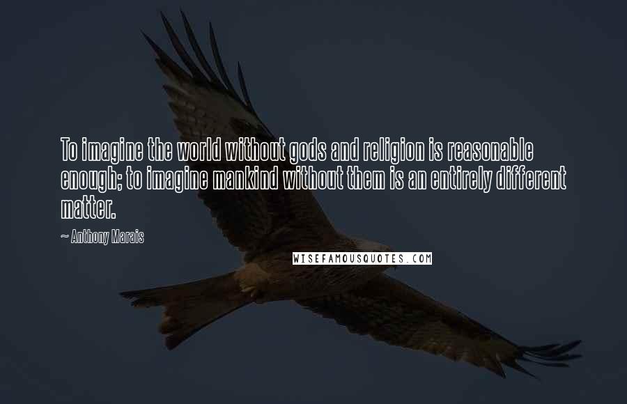 Anthony Marais Quotes: To imagine the world without gods and religion is reasonable enough; to imagine mankind without them is an entirely different matter.