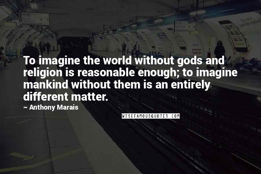 Anthony Marais Quotes: To imagine the world without gods and religion is reasonable enough; to imagine mankind without them is an entirely different matter.