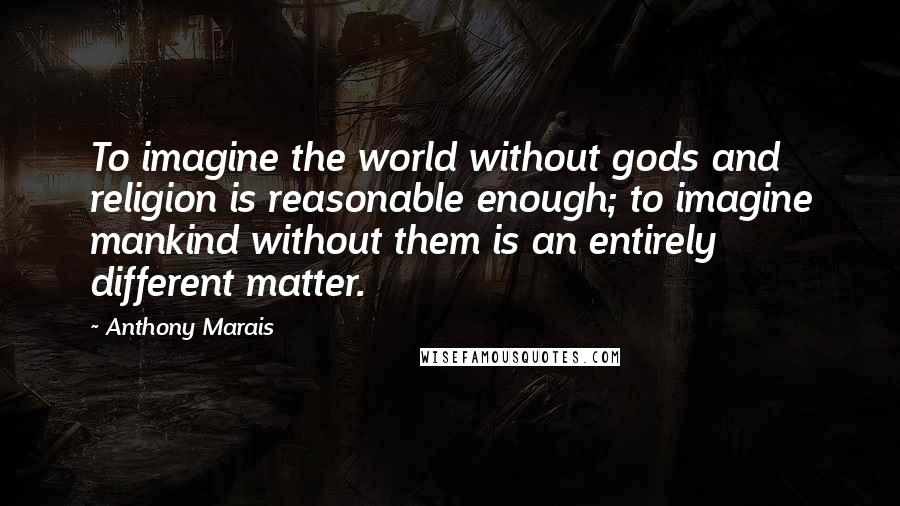 Anthony Marais Quotes: To imagine the world without gods and religion is reasonable enough; to imagine mankind without them is an entirely different matter.