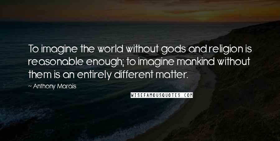 Anthony Marais Quotes: To imagine the world without gods and religion is reasonable enough; to imagine mankind without them is an entirely different matter.