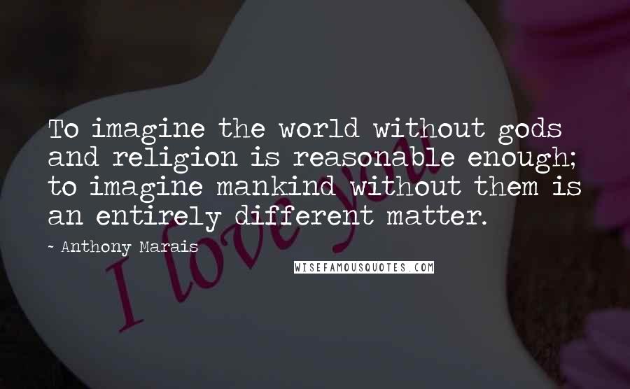 Anthony Marais Quotes: To imagine the world without gods and religion is reasonable enough; to imagine mankind without them is an entirely different matter.