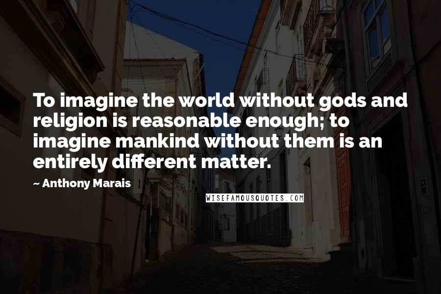 Anthony Marais Quotes: To imagine the world without gods and religion is reasonable enough; to imagine mankind without them is an entirely different matter.