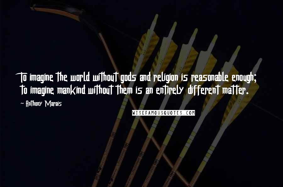 Anthony Marais Quotes: To imagine the world without gods and religion is reasonable enough; to imagine mankind without them is an entirely different matter.