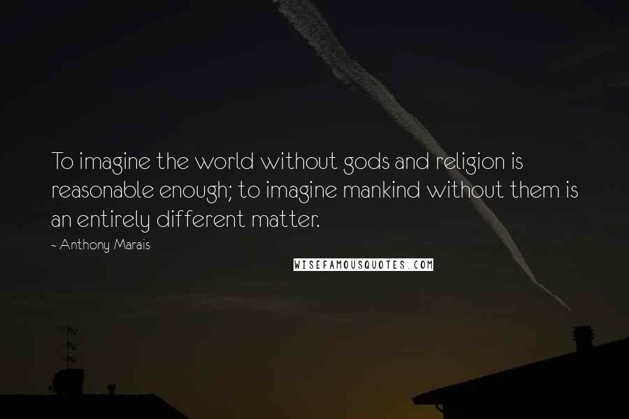 Anthony Marais Quotes: To imagine the world without gods and religion is reasonable enough; to imagine mankind without them is an entirely different matter.