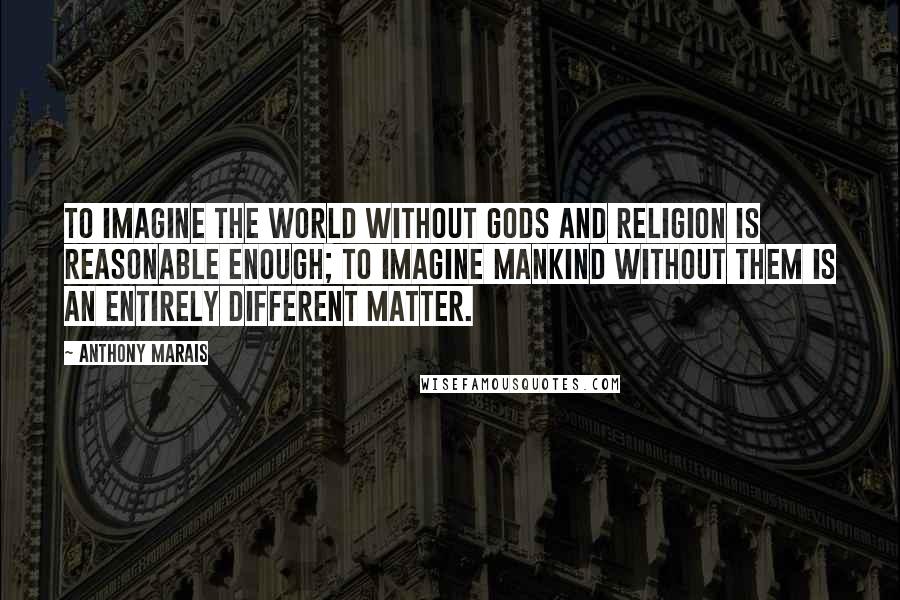 Anthony Marais Quotes: To imagine the world without gods and religion is reasonable enough; to imagine mankind without them is an entirely different matter.