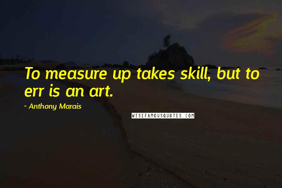 Anthony Marais Quotes: To measure up takes skill, but to err is an art.