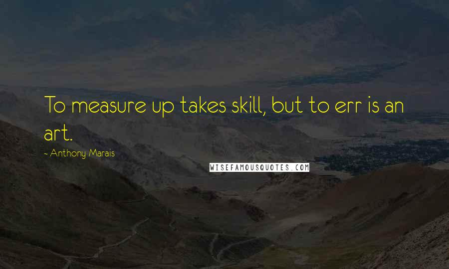 Anthony Marais Quotes: To measure up takes skill, but to err is an art.