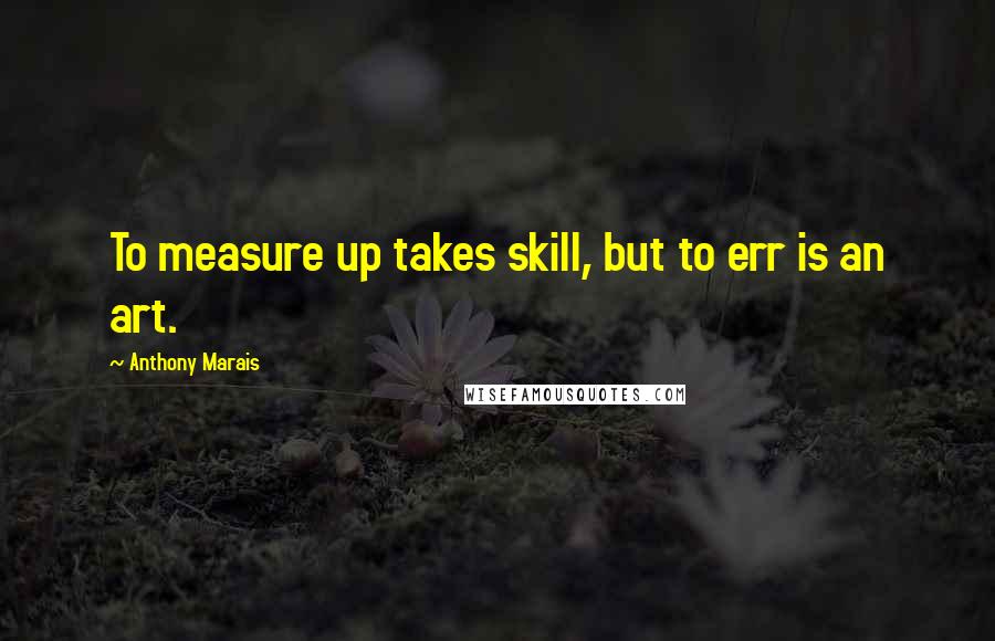 Anthony Marais Quotes: To measure up takes skill, but to err is an art.