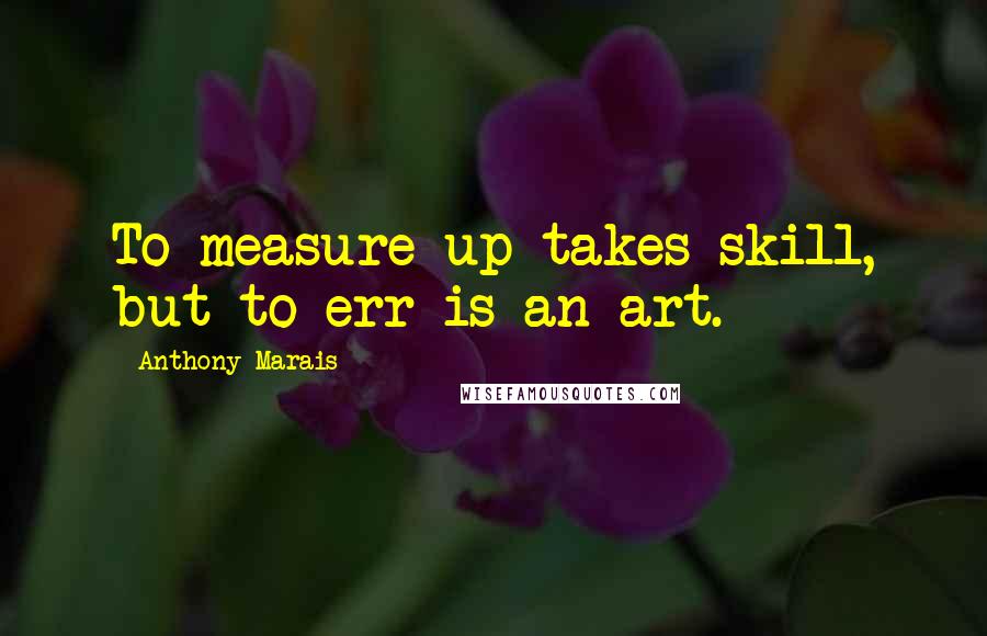 Anthony Marais Quotes: To measure up takes skill, but to err is an art.