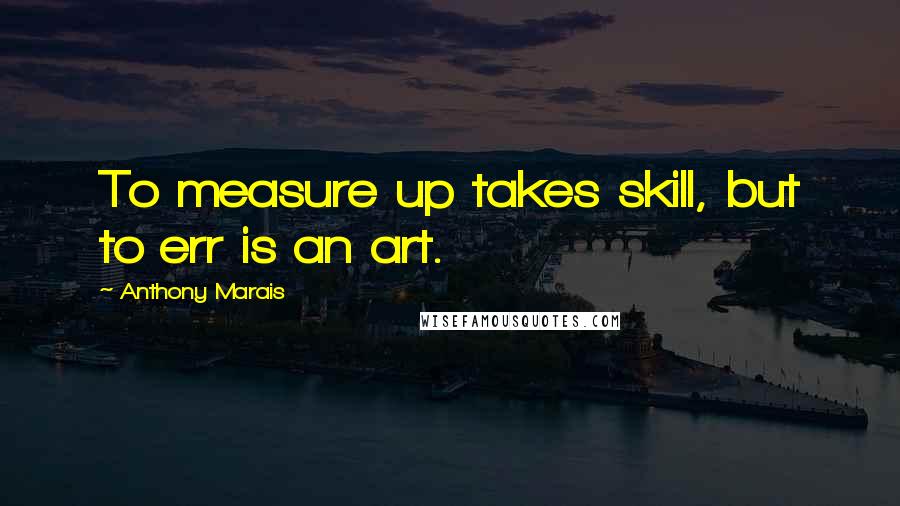 Anthony Marais Quotes: To measure up takes skill, but to err is an art.