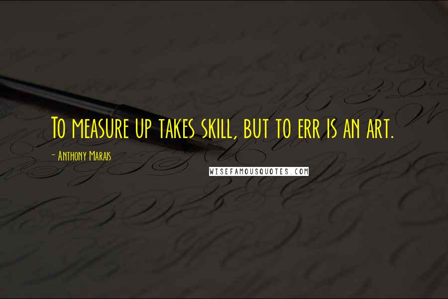 Anthony Marais Quotes: To measure up takes skill, but to err is an art.