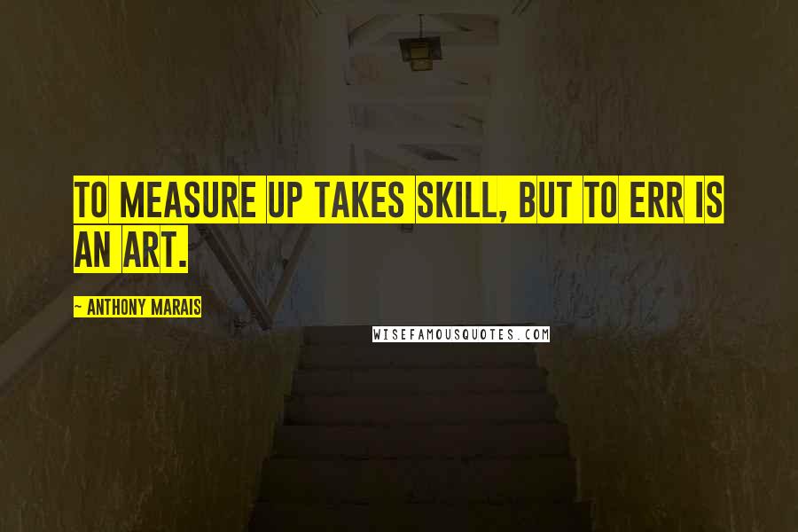 Anthony Marais Quotes: To measure up takes skill, but to err is an art.