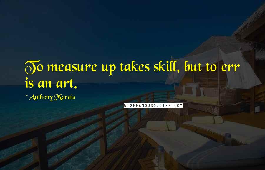 Anthony Marais Quotes: To measure up takes skill, but to err is an art.