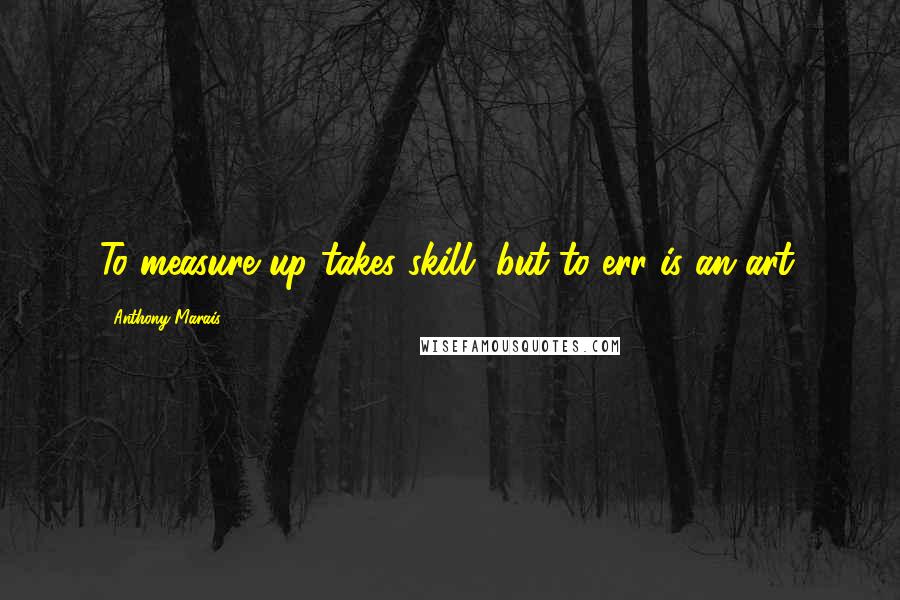 Anthony Marais Quotes: To measure up takes skill, but to err is an art.