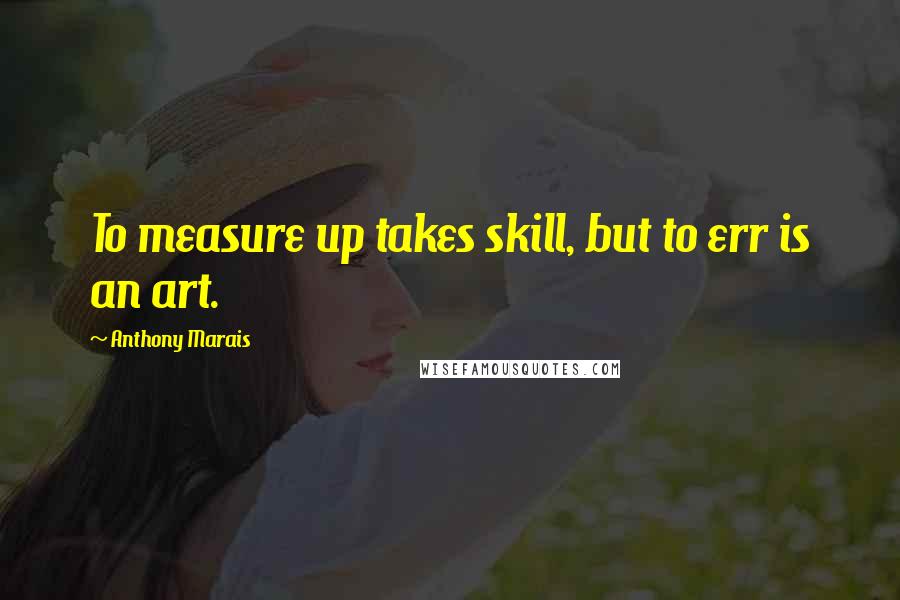 Anthony Marais Quotes: To measure up takes skill, but to err is an art.