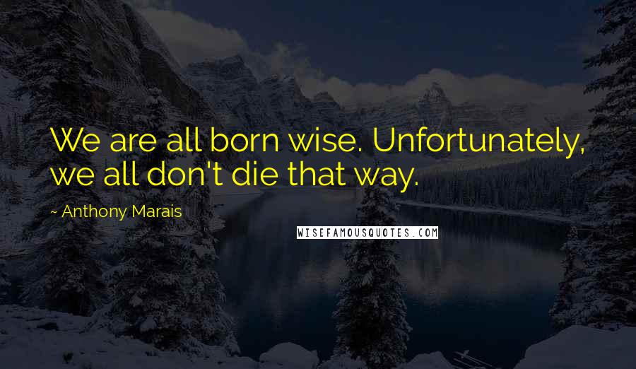 Anthony Marais Quotes: We are all born wise. Unfortunately, we all don't die that way.