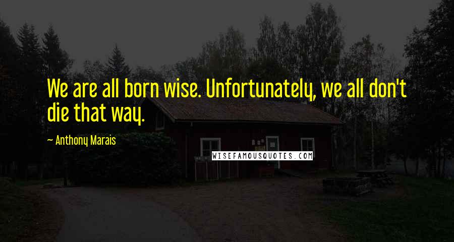 Anthony Marais Quotes: We are all born wise. Unfortunately, we all don't die that way.