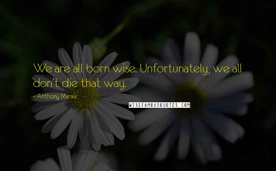 Anthony Marais Quotes: We are all born wise. Unfortunately, we all don't die that way.