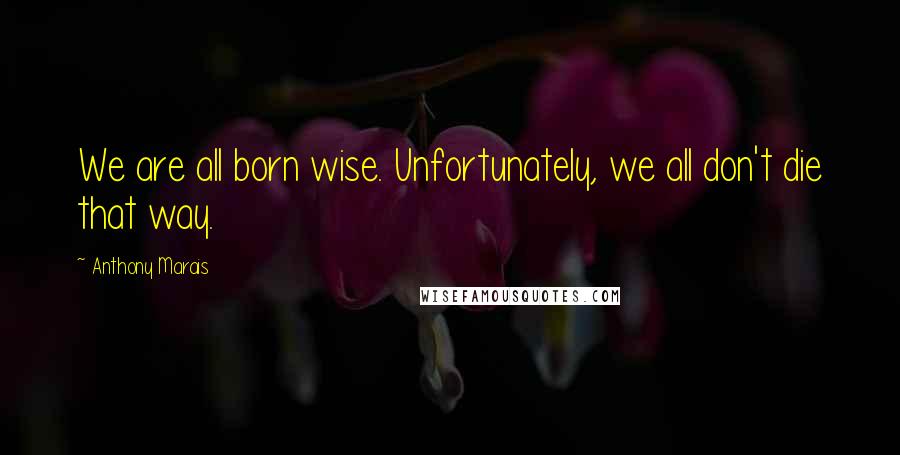 Anthony Marais Quotes: We are all born wise. Unfortunately, we all don't die that way.