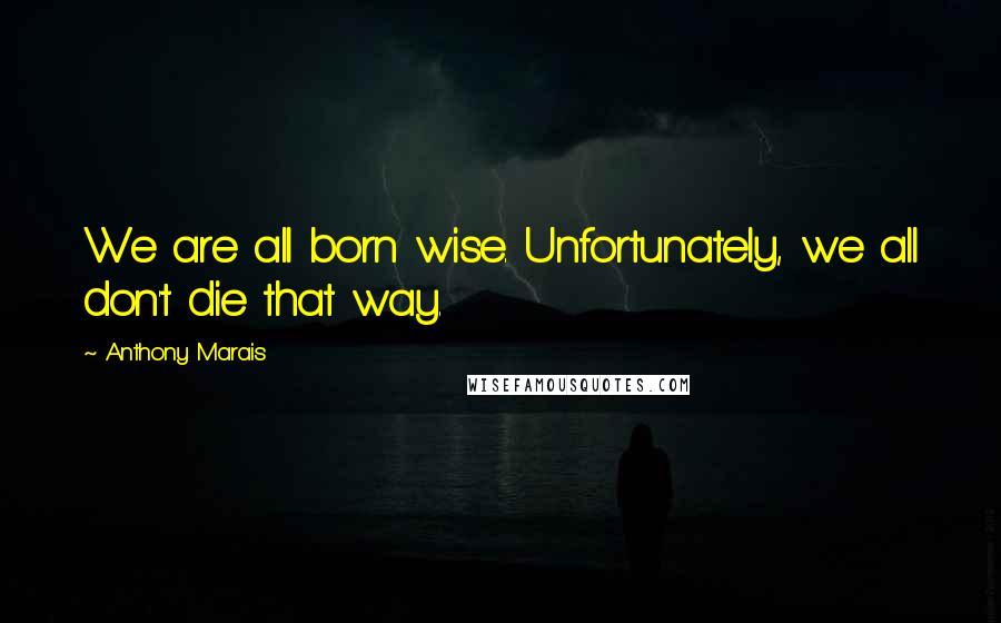 Anthony Marais Quotes: We are all born wise. Unfortunately, we all don't die that way.