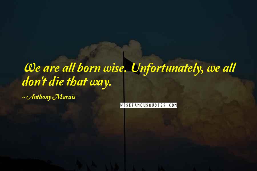 Anthony Marais Quotes: We are all born wise. Unfortunately, we all don't die that way.
