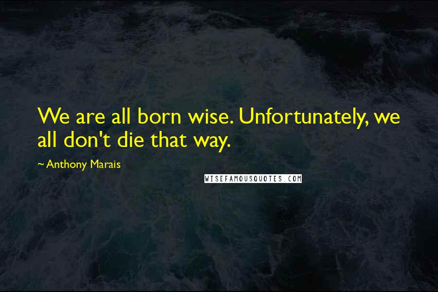 Anthony Marais Quotes: We are all born wise. Unfortunately, we all don't die that way.