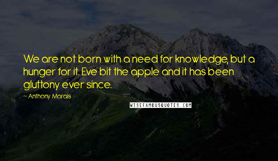 Anthony Marais Quotes: We are not born with a need for knowledge, but a hunger for it. Eve bit the apple and it has been gluttony ever since.