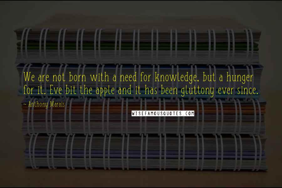 Anthony Marais Quotes: We are not born with a need for knowledge, but a hunger for it. Eve bit the apple and it has been gluttony ever since.