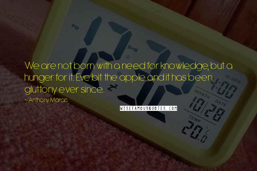 Anthony Marais Quotes: We are not born with a need for knowledge, but a hunger for it. Eve bit the apple and it has been gluttony ever since.