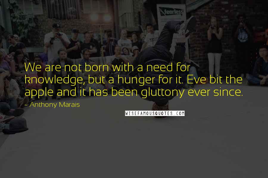 Anthony Marais Quotes: We are not born with a need for knowledge, but a hunger for it. Eve bit the apple and it has been gluttony ever since.