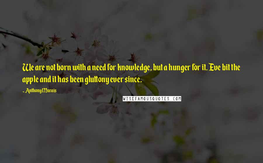 Anthony Marais Quotes: We are not born with a need for knowledge, but a hunger for it. Eve bit the apple and it has been gluttony ever since.