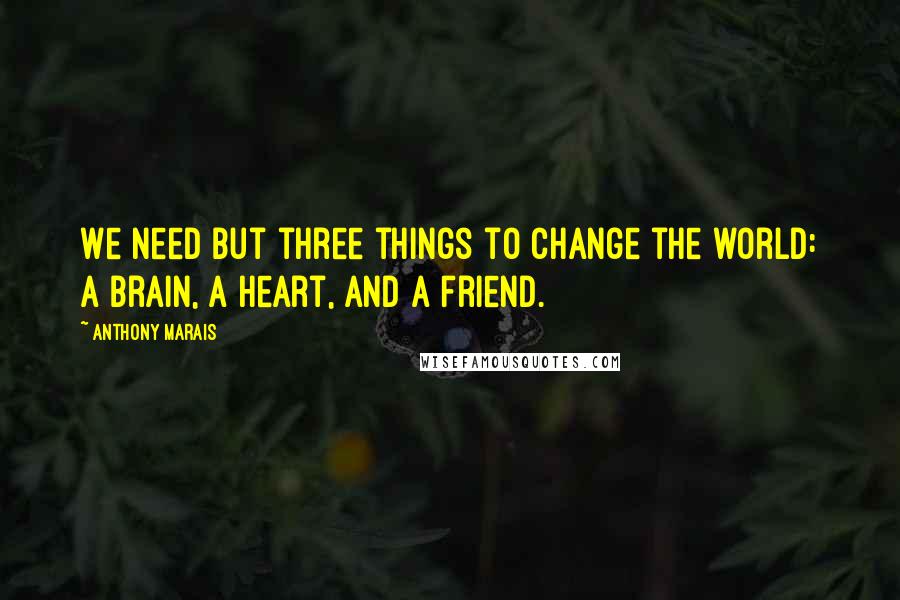 Anthony Marais Quotes: We need but three things to change the world: a brain, a heart, and a friend.