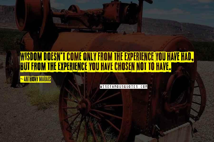 Anthony Marais Quotes: Wisdom doesn't come only from the experience you have had, but from the experience you have chosen not to have.