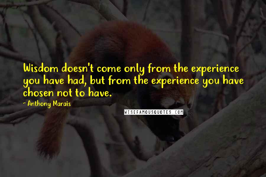 Anthony Marais Quotes: Wisdom doesn't come only from the experience you have had, but from the experience you have chosen not to have.
