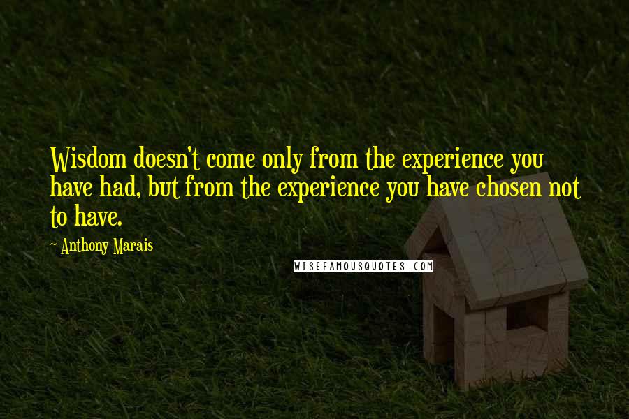 Anthony Marais Quotes: Wisdom doesn't come only from the experience you have had, but from the experience you have chosen not to have.